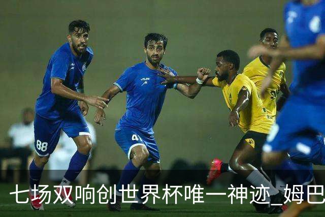 七场双响创世界杯唯一神迹 姆巴佩展现统治级实力