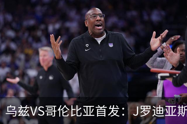 乌兹VS哥伦比亚首发：J罗迪亚斯先发 胡桑诺夫出战