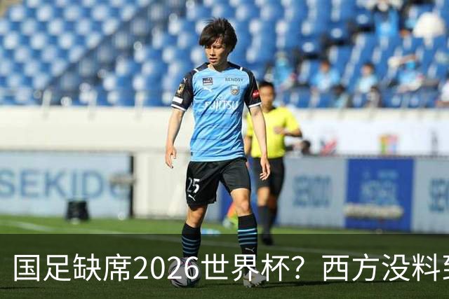国足缺席2026世界杯？西方没料到，中国包揽三大赛道！