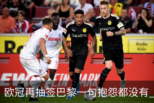欧冠再抽签巴黎一句抱怨都没有 法媒：真耻辱！