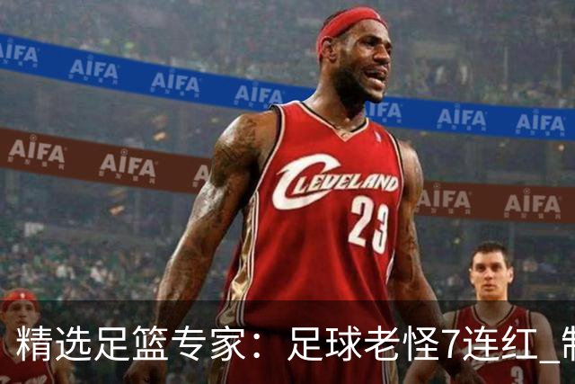 精选足篮专家：足球老怪7连红 制胜足彩6连红
