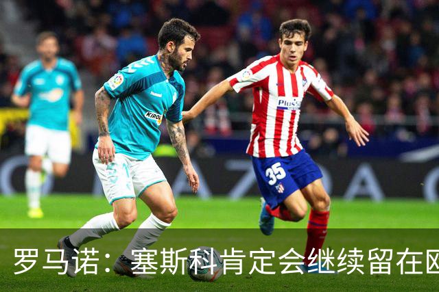 罗马诺：塞斯科肯定会继续留在欧洲
