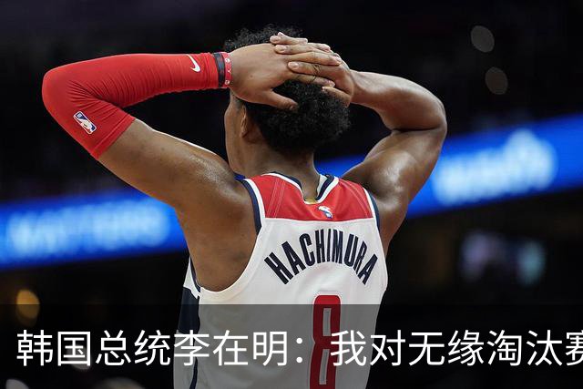 韩国总统李在明：我对无缘淘汰赛这个结果感到无比困惑和荒谬