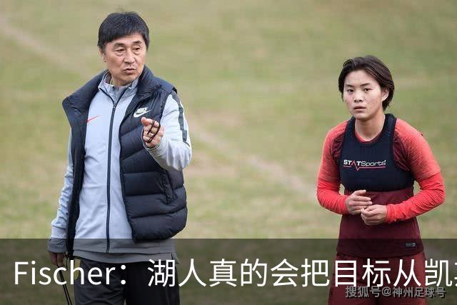 Fischer：湖人真的会把目标从凯斯勒转向杜伦吗 后者其实更难挖走