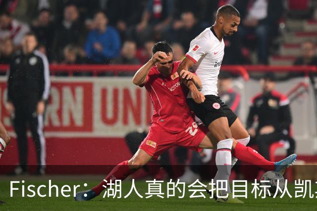 Fischer：湖人真的会把目标从凯斯勒转向杜伦吗 后者其实更难挖走